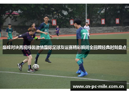 巅峰对决再现绿茵激情国际足球友谊赛精彩瞬间全回顾经典时刻盘点 巅峰对决再现绿茵激情国际足球友谊赛精彩瞬间全回顾经典时刻盘点