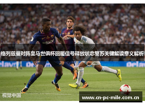 格列兹曼对阵皇马世俱杯回暖信号释放状态复苏关键解读意义解析 格列兹曼对阵皇马世俱杯回暖信号释放状态复苏关键解读意义解析